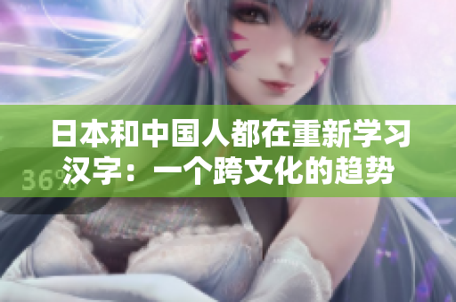 日本和中国人都在重新学习汉字：一个跨文化的趋势
