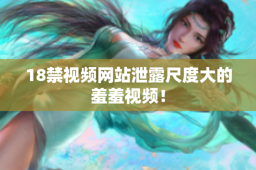 18禁视频网站泄露尺度大的羞羞视频！