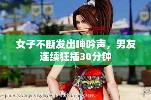 女子不断发出呻吟声，男友连续狂插30分钟