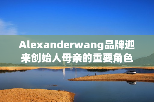 Alexanderwang品牌迎来创始人母亲的重要角色
