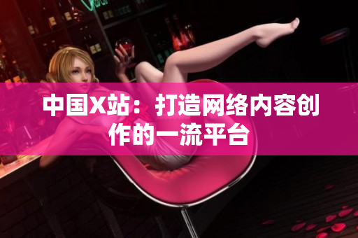 中国X站：打造网络内容创作的一流平台