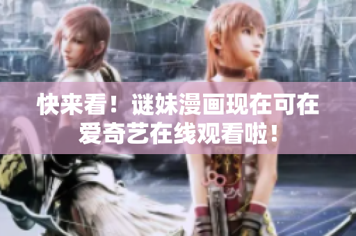 快来看！谜妹漫画现在可在爱奇艺在线观看啦！
