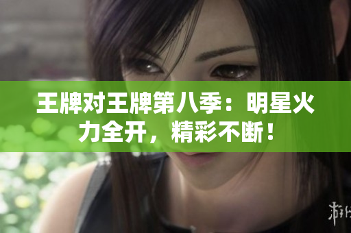 王牌对王牌第八季：明星火力全开，精彩不断！