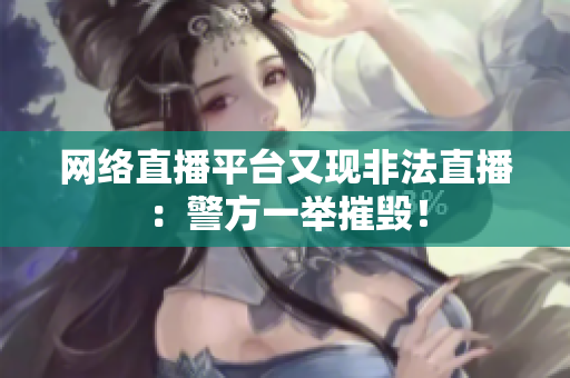 网络直播平台又现非法直播：警方一举摧毁！
