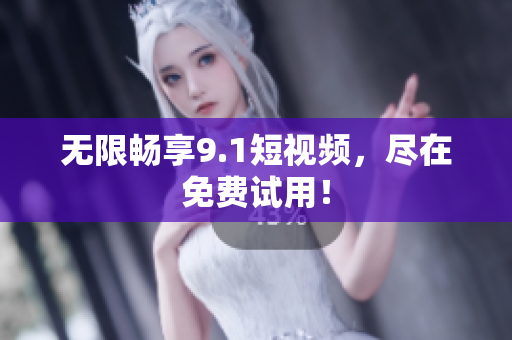 无限畅享9.1短视频，尽在免费试用！