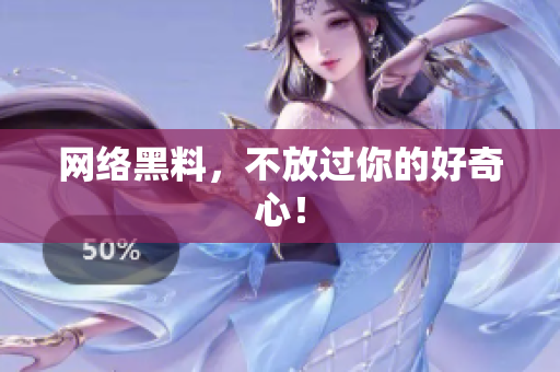 网络黑料，不放过你的好奇心！