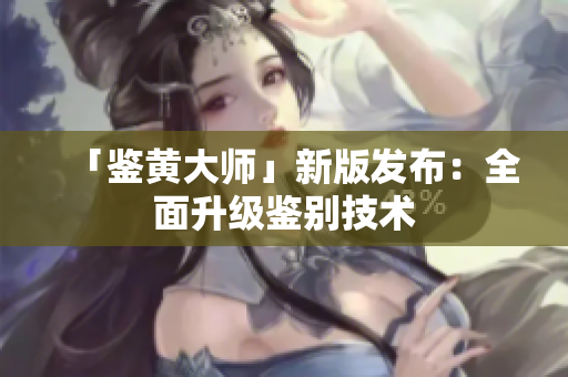 「鉴黄大师」新版发布：全面升级鉴别技术