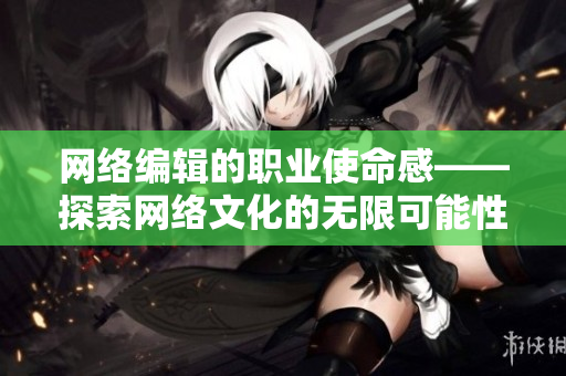 网络编辑的职业使命感——探索网络文化的无限可能性