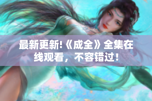 最新更新!《成全》全集在线观看，不容错过！