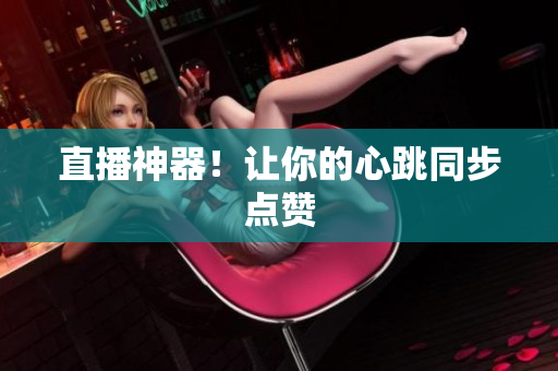 直播神器！让你的心跳同步点赞