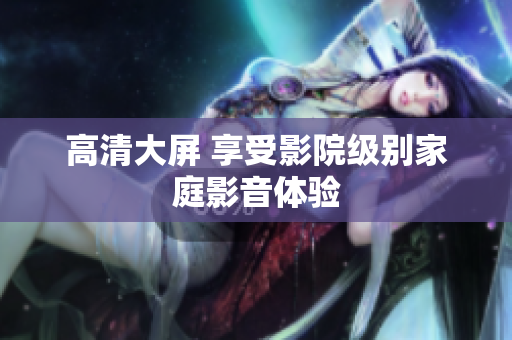 高清大屏 享受影院级别家庭影音体验