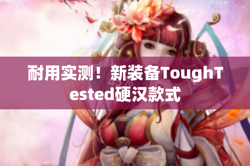 耐用实测！新装备ToughTested硬汉款式
