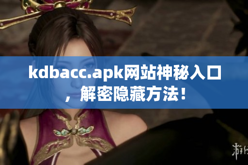 kdbacc.apk网站神秘入口，解密隐藏方法！