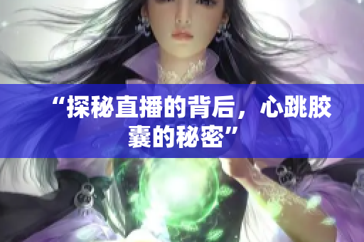 “探秘直播的背后，心跳胶囊的秘密”
