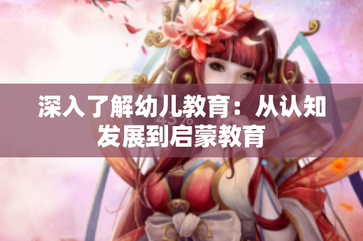 深入了解幼儿教育：从认知发展到启蒙教育