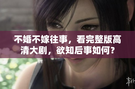 不婚不嫁往事，看完整版高清大剧，欲知后事如何？