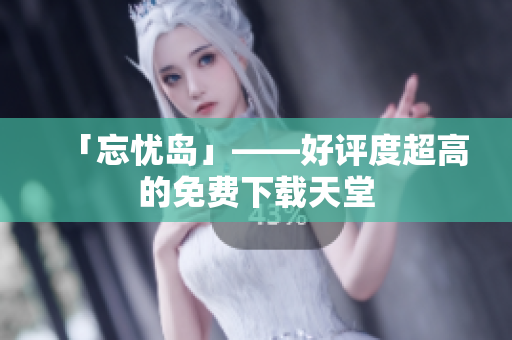 「忘忧岛」——好评度超高的免费下载天堂