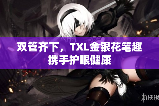 双管齐下，TXL金银花笔趣携手护眼健康