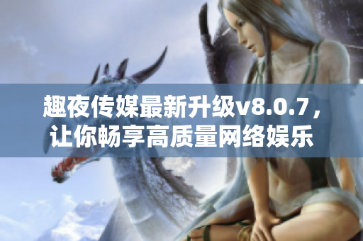 趣夜传媒最新升级v8.0.7，让你畅享高质量网络娱乐