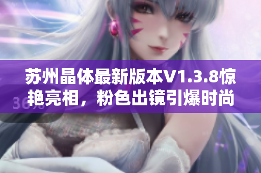 苏州晶体最新版本V1.3.8惊艳亮相，粉色出镜引爆时尚圈！