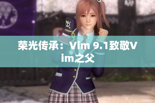 荣光传承：Vim 9.1致敬Vim之父
