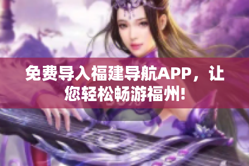 免费导入福建导航APP，让您轻松畅游福州!