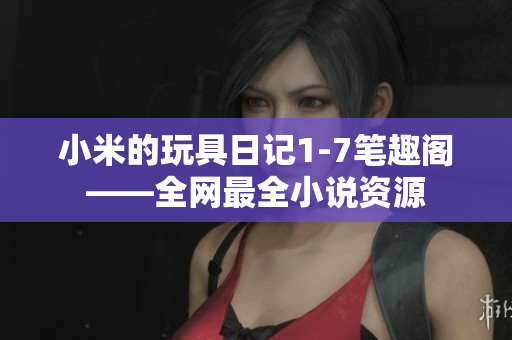 小米的玩具日记1-7笔趣阁——全网最全小说资源