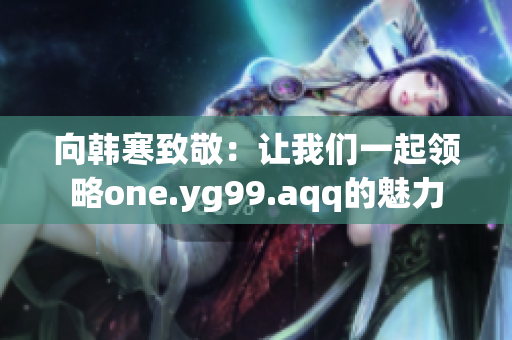 向韩寒致敬：让我们一起领略one.yg99.aqq的魅力