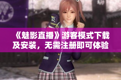 《魅影直播》游客模式下载及安装，无需注册即可体验美妙直播