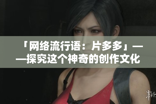 「网络流行语：片多多」——探究这个神奇的创作文化现象！