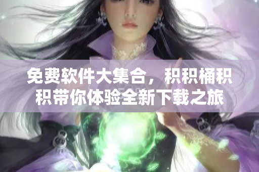 免费软件大集合，积积桶积积带你体验全新下载之旅