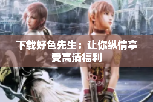 下载好色先生：让你纵情享受高清福利