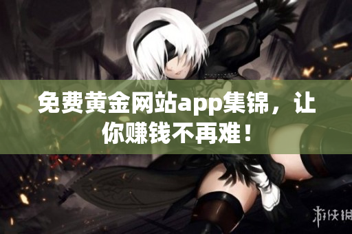 免费黄金网站app集锦，让你赚钱不再难！