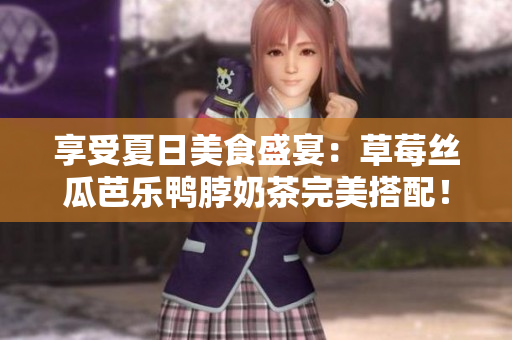 享受夏日美食盛宴：草莓丝瓜芭乐鸭脖奶茶完美搭配！