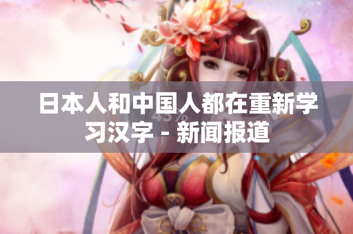 日本人和中国人都在重新学习汉字 - 新闻报道