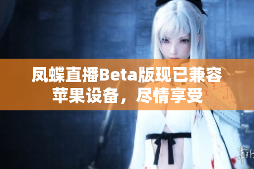 凤蝶直播Beta版现已兼容苹果设备，尽情享受