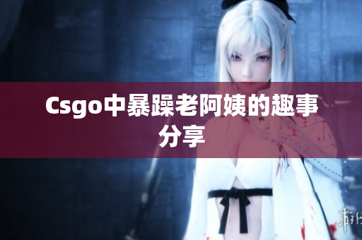 Csgo中暴躁老阿姨的趣事分享