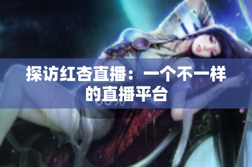 探访红杏直播：一个不一样的直播平台