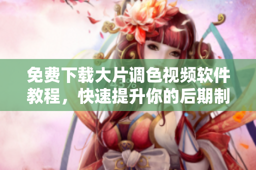 免费下载大片调色视频软件教程，快速提升你的后期制作技能