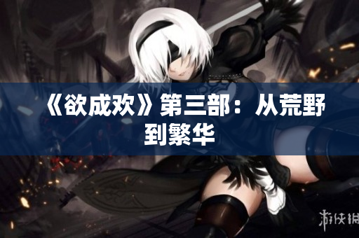 《欲成欢》第三部：从荒野到繁华