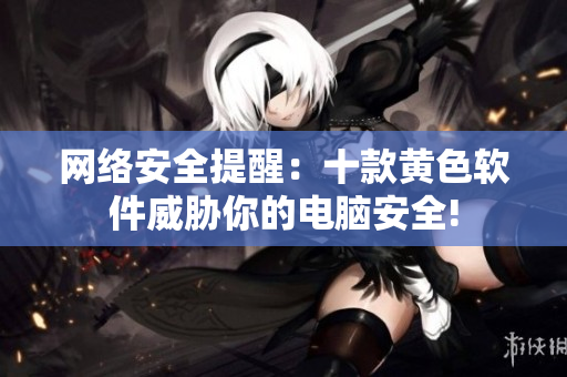 网络安全提醒：十款黄色软件威胁你的电脑安全!