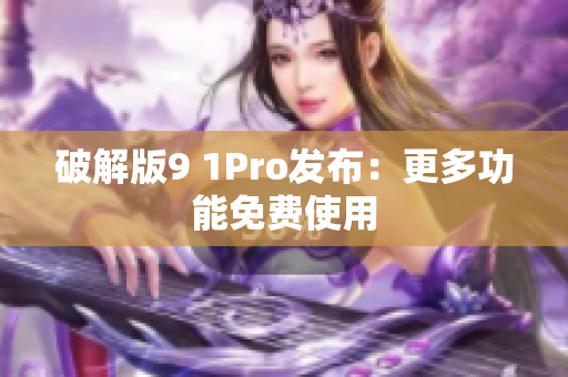 破解版9 1Pro发布：更多功能免费使用