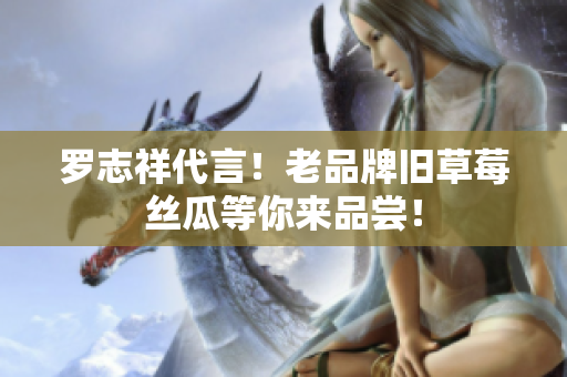 罗志祥代言！老品牌旧草莓丝瓜等你来品尝！