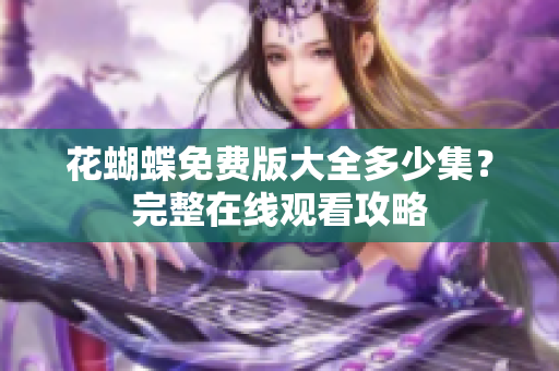 花蝴蝶免费版大全多少集？完整在线观看攻略