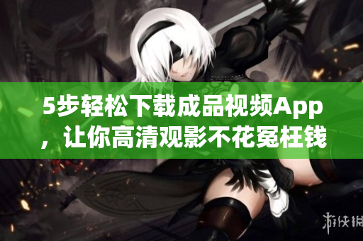 5步轻松下载成品视频App，让你高清观影不花冤枉钱！