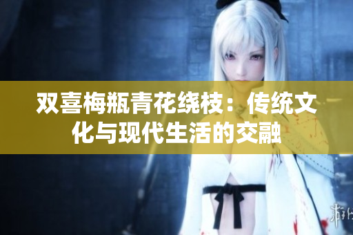 双喜梅瓶青花绕枝：传统文化与现代生活的交融