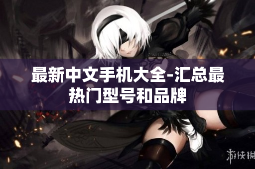 最新中文手机大全-汇总最热门型号和品牌