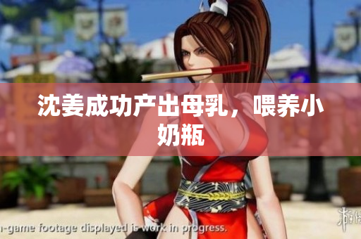 沈姜成功产出母乳，喂养小奶瓶