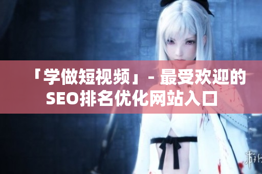「学做短视频」- 最受欢迎的SEO排名优化网站入口