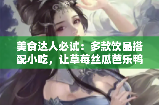 美食达人必试：多款饮品搭配小吃，让草莓丝瓜芭乐鸭脖奶茶畅销全城
